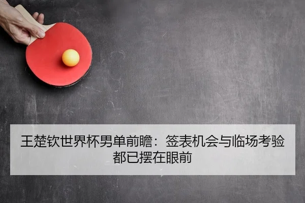 王楚钦世界杯男单前瞻：签表机会与临场考验都已摆在眼前