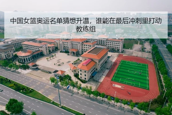中国女篮奥运名单猜想升温，谁能在最后冲刺里打动教练组